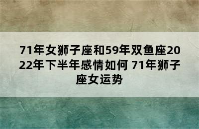 71年女狮子座和59年双鱼座2022年下半年感情如何 71年狮子座女运势